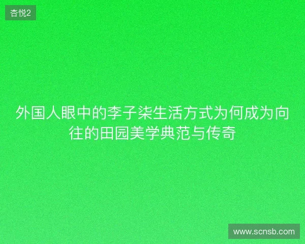 外国人眼中的李子柒生活方式为何成为向往的田园美学典范与传奇