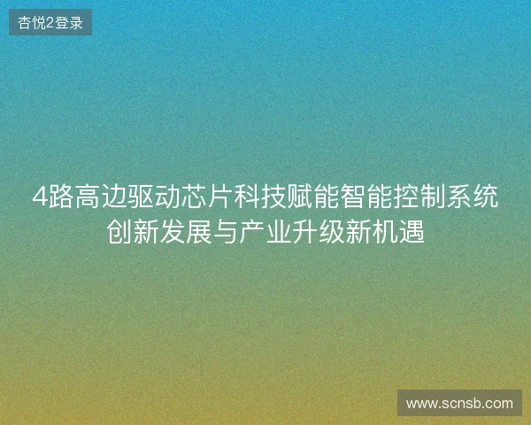 4路高边驱动芯片科技赋能智能控制系统创新发展与产业升级新机遇