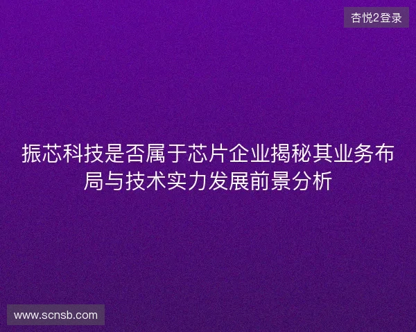 振芯科技是否属于芯片企业揭秘其业务布局与技术实力发展前景分析 振芯科技是否属于芯片企业揭秘其业务布局与技术实力发展前景分析