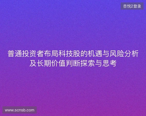 普通投资者布局科技股的机遇与风险分析及长期价值判断探索与思考