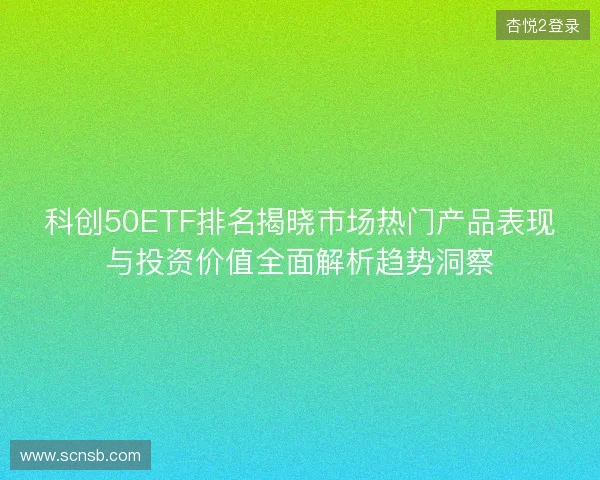 科创50ETF排名揭晓市场热门产品表现与投资价值全面解析趋势洞察