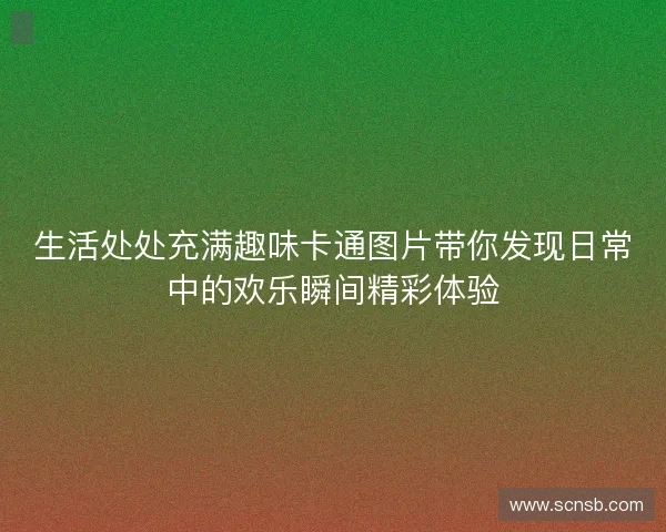 生活处处充满趣味卡通图片带你发现日常中的欢乐瞬间精彩体验 生活处处充满趣味卡通图片带你发现日常中的欢乐瞬间精彩体验