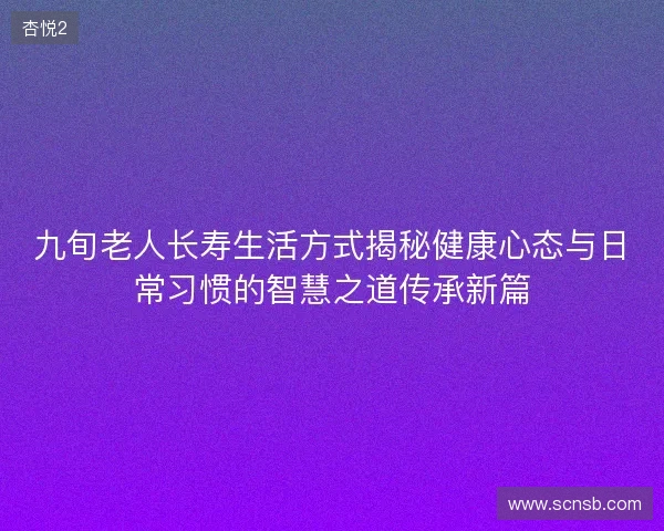 九旬老人长寿生活方式揭秘健康心态与日常习惯的智慧之道传承新篇 九旬老人长寿生活方式揭秘健康心态与日常习惯的智慧之道传承新篇