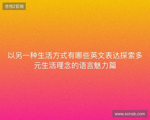 以另一种生活方式有哪些英文表达探索多元生活理念的语言魅力篇 以另一种生活方式有哪些英文表达探索多元生活理念的语言魅力篇