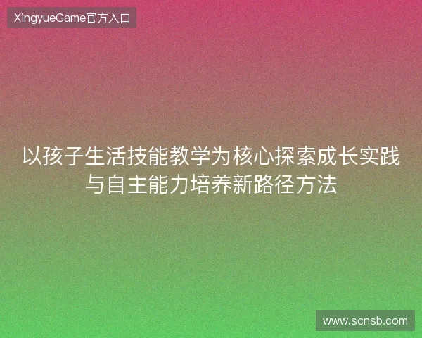以孩子生活技能教学为核心探索成长实践与自主能力培养新路径方法