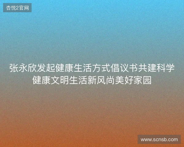 张永欣发起健康生活方式倡议书共建科学健康文明生活新风尚美好家园 张永欣发起健康生活方式倡议书共建科学健康文明生活新风尚美好家园